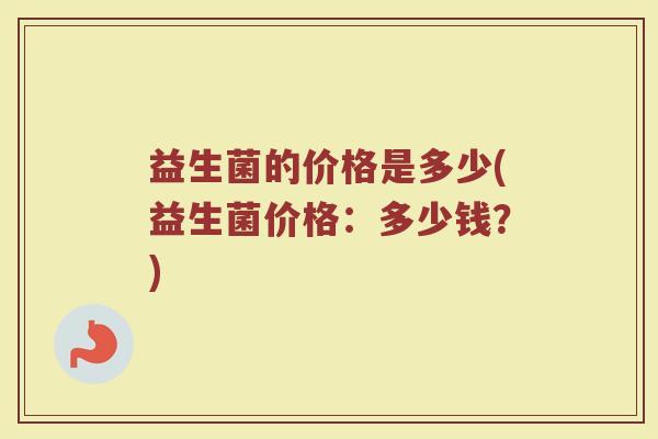 益生菌的价格是多少(益生菌价格：多少钱？)