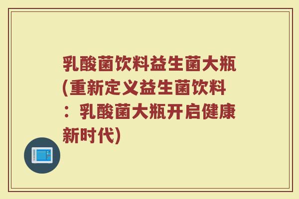 乳酸菌饮料益生菌大瓶(重新定义益生菌饮料：乳酸菌大瓶开启健康新时代)
