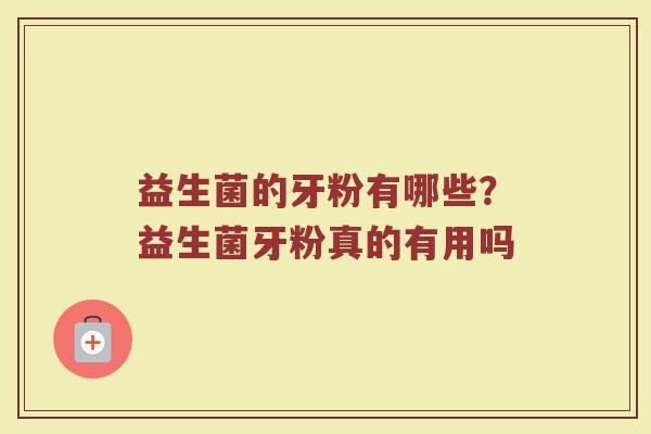 益生菌的牙粉有哪些？益生菌牙粉真的有用吗