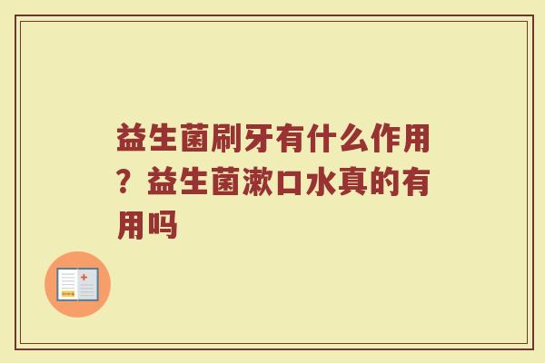 益生菌刷牙有什么作用？益生菌漱口水真的有用吗