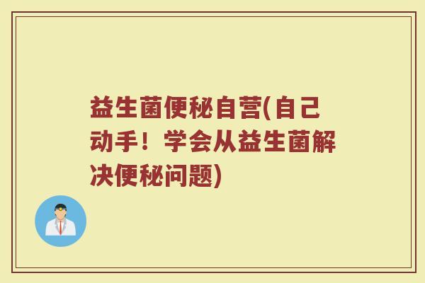 益生菌自营(自己动手!学会从益生菌解决问题) 益生菌自营(自己动手!学会从益生菌解决问题)