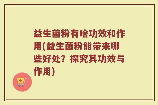 益生菌粉有啥功效和作用(益生菌粉能带来哪些好处?探究其功效与作用) 益生菌粉有啥功效和作用(益生菌粉能带来哪些好处?探究其功效与作用)