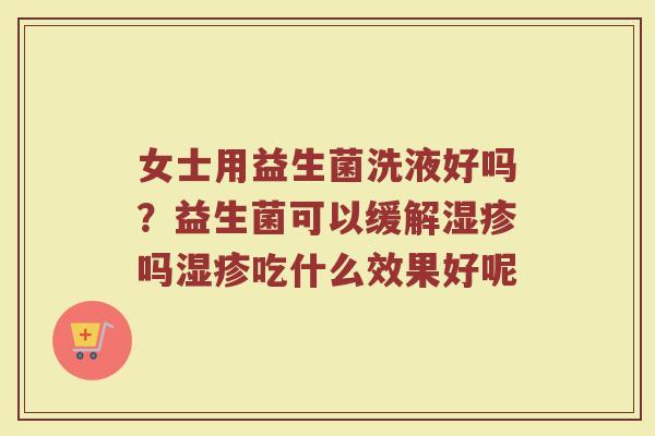 女士用益生菌洗液好吗？益生菌可以缓解湿疹吗湿疹吃什么效果好呢