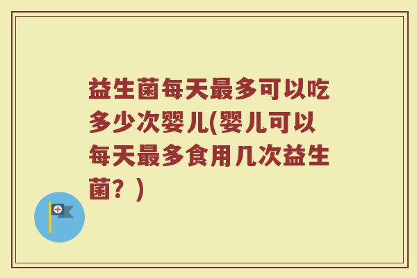 益生菌每天最多可以吃多少次婴儿(婴儿可以每天最多食用几次益生菌？)