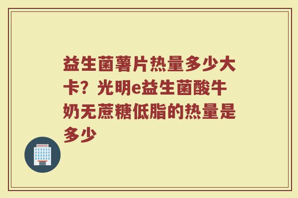 益生菌薯片热量多少大卡?光明e益生菌酸牛奶无蔗糖低脂的热量是多少 益生菌薯片热量多少大卡?光明e益生菌酸牛奶无蔗糖低脂的热量是多少