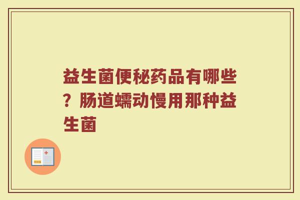 益生菌便秘药品有哪些？肠道蠕动慢用那种益生菌