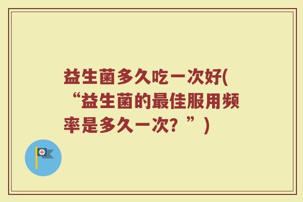 益生菌多久吃一次好(“益生菌的最佳服用频率是多久一次？”)