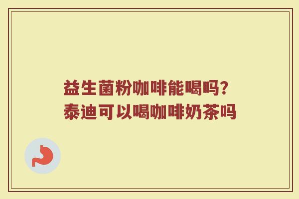 益生菌粉咖啡能喝吗?泰迪可以喝咖啡奶茶吗 益生菌粉咖啡能喝吗?泰迪可以喝咖啡奶茶吗