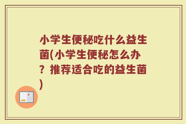 小学生吃什么益生菌(小学生怎么办?推荐适合吃的益生菌) 小学生吃什么益生菌(小学生怎么办?推荐适合吃的益生菌)