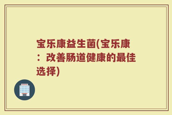 宝乐康益生菌(宝乐康:改善肠道健康的佳选择) 宝乐康益生菌(宝乐康:改善肠道健康的佳选择)