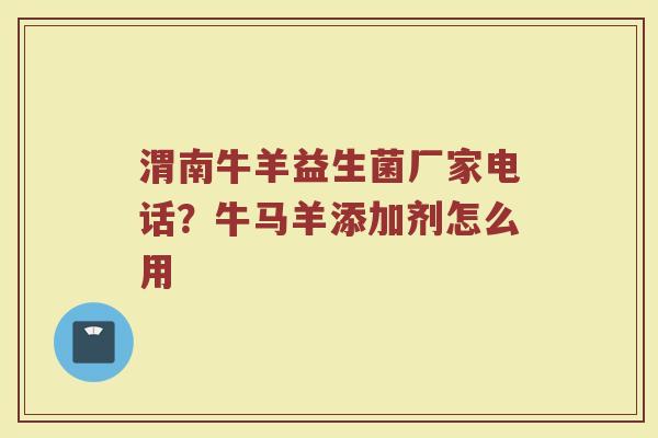 渭南牛羊益生菌厂家电话？牛马羊添加剂怎么用
