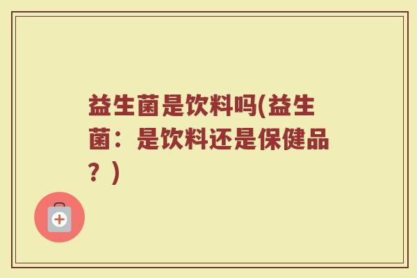 益生菌是饮料吗(益生菌:是饮料还是保健品?) 益生菌是饮料吗(益生菌:是饮料还是保健品?)