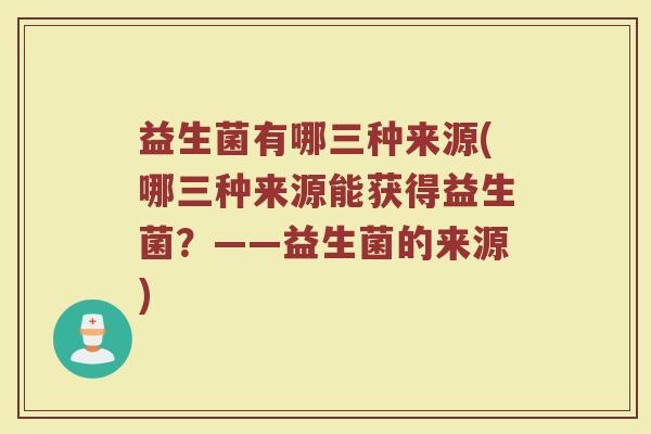 益生菌有哪三种来源(哪三种来源能获得益生菌？——益生菌的来源)