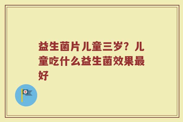 益生菌片儿童三岁？儿童吃什么益生菌效果最好