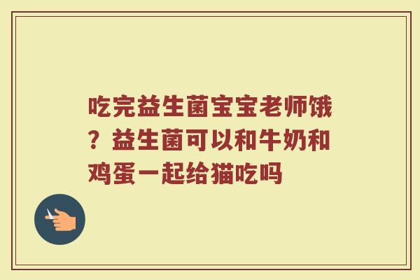 吃完益生菌宝宝老师饿?益生菌可以和牛奶和鸡蛋一起给猫吃吗 吃完益生菌宝宝老师饿?益生菌可以和牛奶和鸡蛋一起给猫吃吗