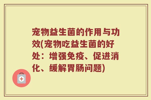 宠物益生菌的作用与功效(宠物吃益生菌的好处:增强、促进消化、缓解问题) 宠物益生菌的作用与功效(宠物吃益生菌的好处:增强、促进消化、缓解问题)
