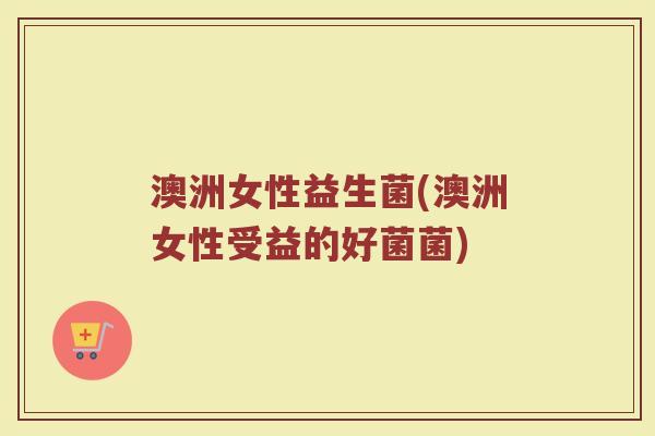 澳洲女性益生菌(澳洲女性受益的好菌菌) 澳洲女性益生菌(澳洲女性受益的好菌菌)