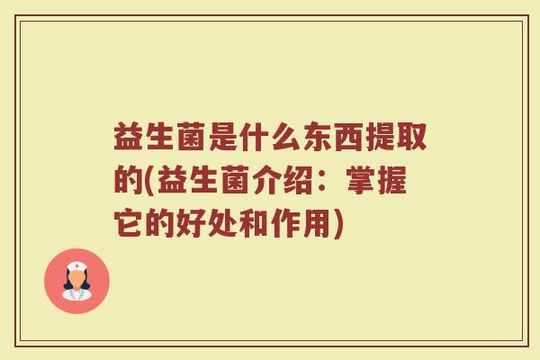 益生菌是什么东西提取的(益生菌介绍:掌握它的好处和作用) 益生菌是什么东西提取的(益生菌介绍:掌握它的好处和作用)