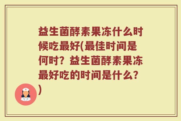 益生菌酵素果冻什么时候吃最好(最佳时间是何时？益生菌酵素果冻最好吃的时间是什么？)