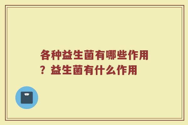 各种益生菌有哪些作用?益生菌有什么作用 各种益生菌有哪些作用?益生菌有什么作用