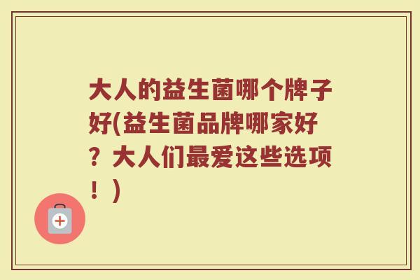 大人的益生菌哪个牌子好(益生菌品牌哪家好？大人们最爱这些选项！)