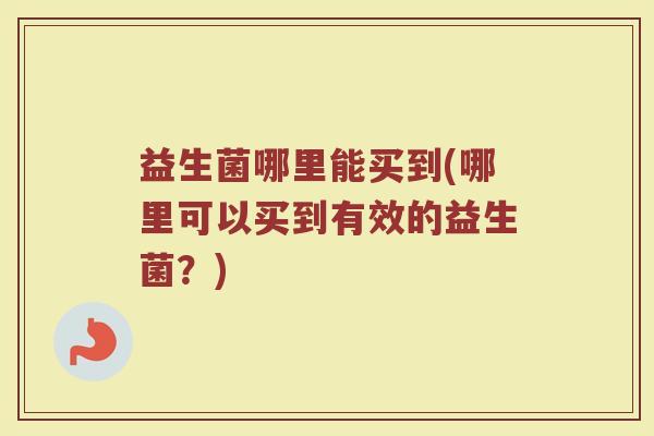 益生菌哪里能买到(哪里可以买到有效的益生菌?) 益生菌哪里能买到(哪里可以买到有效的益生菌?)