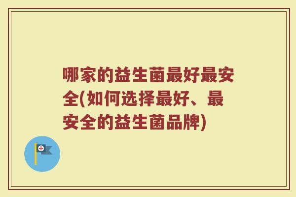 哪家的益生菌最好最安全(如何选择最好、最安全的益生菌品牌)