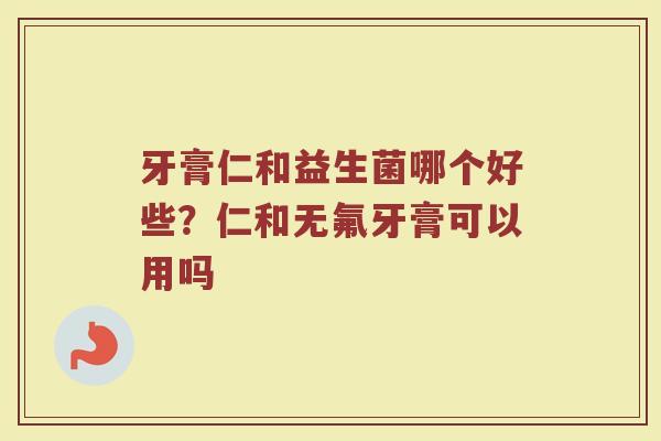 牙膏仁和益生菌哪个好些？仁和无氟牙膏可以用吗