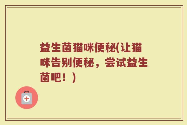 益生菌猫咪便秘(让猫咪告别便秘，尝试益生菌吧！)