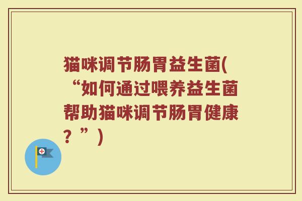 猫咪调节肠胃益生菌(“如何通过喂养益生菌帮助猫咪调节肠胃健康?”) 猫咪调节肠胃益生菌(“如何通过喂养益生菌帮助猫咪调节肠胃健康?”)