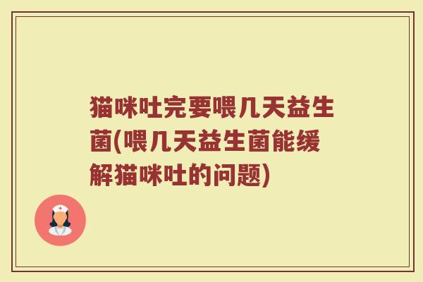 猫咪吐完要喂几天益生菌(喂几天益生菌能缓解猫咪吐的问题)