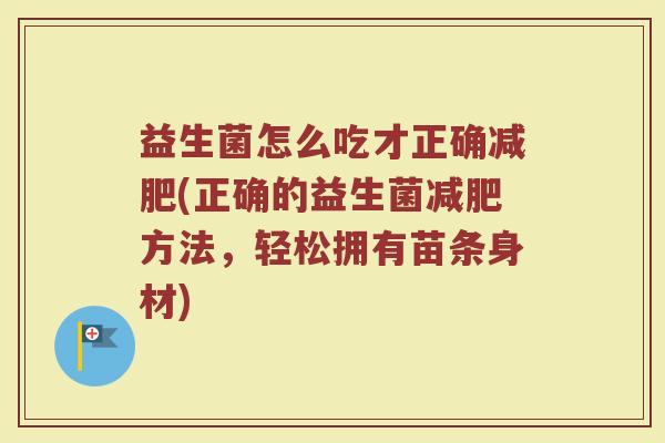 益生菌怎么吃才正确(正确的益生菌方法,轻松拥有苗条身材) 益生菌怎么吃才正确(正确的益生菌方法,轻松拥有苗条身材)