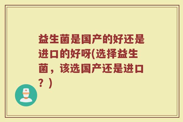 益生菌是国产的好还是进口的好呀(选择益生菌,该选国产还是进口?) 益生菌是国产的好还是进口的好呀(选择益生菌,该选国产还是进口?)