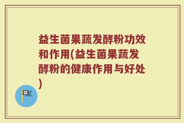 益生菌果蔬发酵粉功效和作用(益生菌果蔬发酵粉的健康作用与好处) 益生菌果蔬发酵粉功效和作用(益生菌果蔬发酵粉的健康作用与好处)