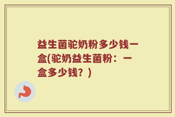 益生菌驼奶粉多少钱一盒(驼奶益生菌粉：一盒多少钱？)