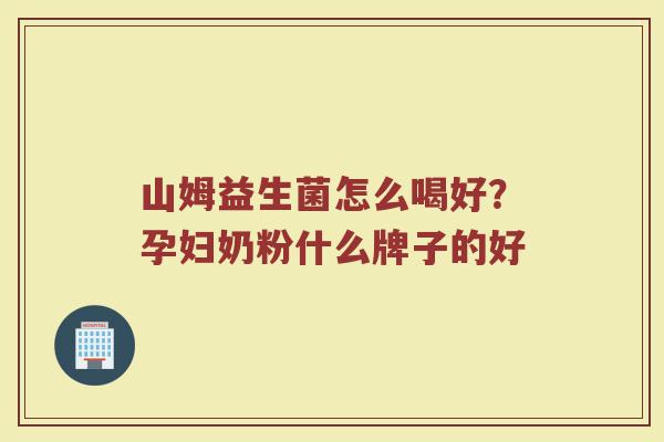 山姆益生菌怎么喝好？孕妇奶粉什么牌子的好