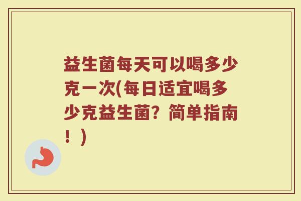 益生菌每天可以喝多少克一次(每日适宜喝多少克益生菌？简单指南！)