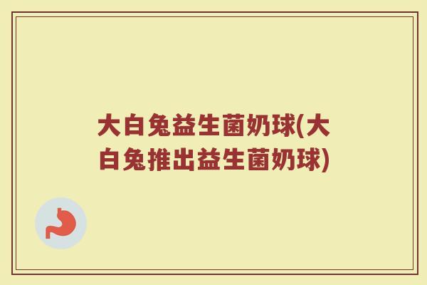 大白兔益生菌奶球(大白兔推出益生菌奶球)