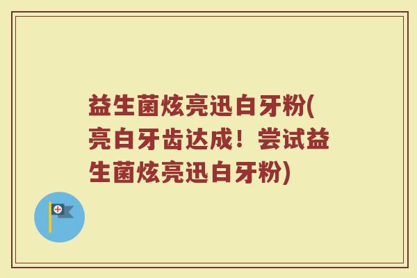 益生菌炫亮迅白牙粉(亮白牙齿达成!尝试益生菌炫亮迅白牙粉) 益生菌炫亮迅白牙粉(亮白牙齿达成!尝试益生菌炫亮迅白牙粉)