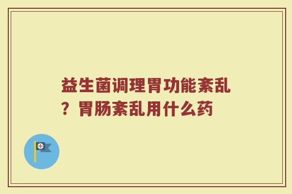 益生菌调理胃功能紊乱？胃肠紊乱用什么药