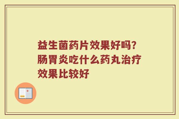 益生菌药片效果好吗？肠胃炎吃什么药丸治疗效果比较好