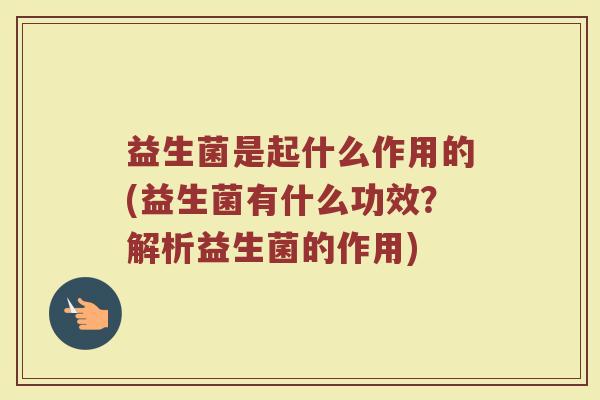 益生菌是起什么作用的(益生菌有什么功效？解析益生菌的作用)