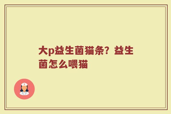 大p益生菌猫条?益生菌怎么喂猫 大p益生菌猫条?益生菌怎么喂猫
