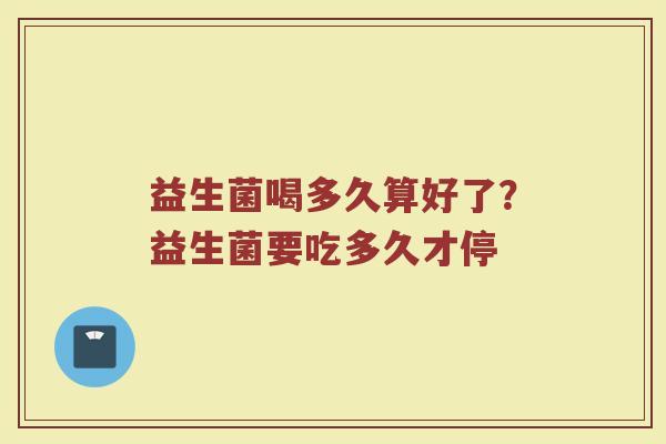 益生菌喝多久算好了?益生菌要吃多久才停 益生菌喝多久算好了?益生菌要吃多久才停