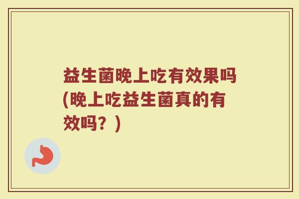 益生菌晚上吃有效果吗(晚上吃益生菌真的有效吗？)