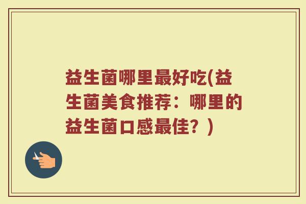 益生菌哪里最好吃(益生菌美食推荐：哪里的益生菌口感最佳？)