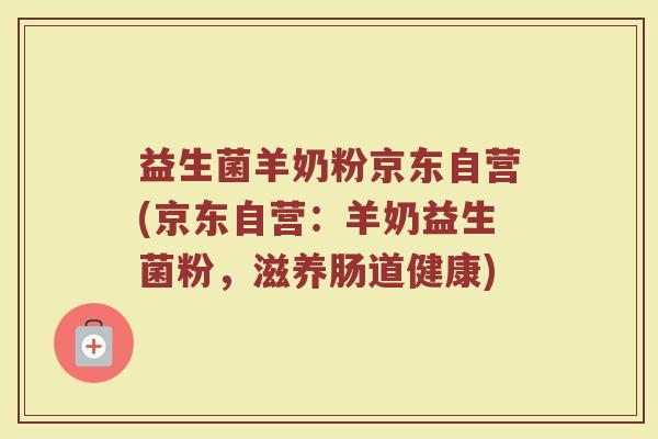 益生菌羊奶粉京东自营(京东自营:羊奶益生菌粉,滋养肠道健康) 益生菌羊奶粉京东自营(京东自营:羊奶益生菌粉,滋养肠道健康)