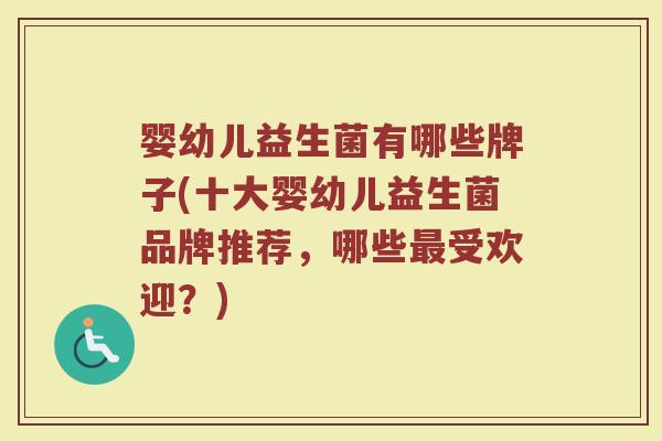 婴幼儿益生菌有哪些牌子(十大婴幼儿益生菌品牌推荐，哪些最受欢迎？)