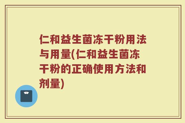 仁和益生菌冻干粉用法与用量(仁和益生菌冻干粉的正确使用方法和剂量)