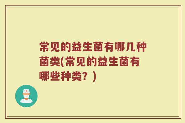 常见的益生菌有哪几种菌类(常见的益生菌有哪些种类？)